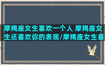 摩羯座女生喜欢一个人 摩羯座女生还喜欢你的表现/摩羯座女生喜欢一个人 摩羯座女生还喜欢你的表现-我的网站